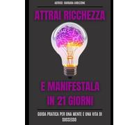 ATTRAI RICCHEZZA E MANIFESTALA IN 21 GIORNI: Guida pratica per una mente e una vita di successo