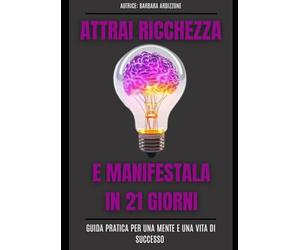 ATTRAI RICCHEZZA E MANIFESTALA IN 21 GIORNI: Guida pratica per una mente e una vita di successo