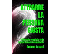 ATTRARRE LA PERSONA GIUSTA: Il Manuale completo della Manifestazione Consapevole