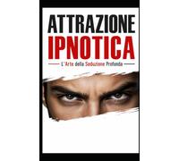 ATTRAZIONE IPNOTICA: L'Arte della Seduzione Profonda Tecniche di Fascino, PNL e Presenza Magnetica per l'Uomo Moderno