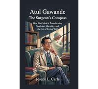 ATUL GAWANDE: The Surgeon’s Compass: How One Mind is Transforming Medicine, Mortality, and the Art of Living Well