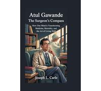 ATUL GAWANDE: The Surgeon’s Compass: How One Mind is Transforming Medicine, Mortality, and the Art of Living Well