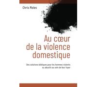 Au coeur de la violence domestique: Des solutions bibliques pour les hommes violents ou abusifs au sein de leur foyer