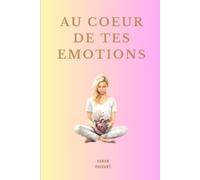 AU COEUR de tes EMOTIONS: Un chemin doux pour comprendre ton monde intérieur, écouter ton corps et t’accompagner avec les fleurs de Bach