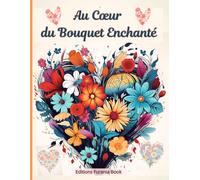 Au Cœur du Bouquet Enchantée: Livre de Coloriage Adulte Anti-Stress - Voyage Méditatif Apaisant - Univers Floral et Féerique
