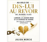 Au-delà de Dis-Lui Au Revoir de Jeanne Yliss: L'Amour, le Lâcher-Prise et le Courage de Guérir: Une analyse littéraire approfondie