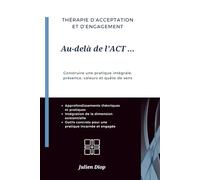 Au-delà de l'ACT ...: Manuel pratique pour une thérapie intégrale : présence, valeurs et quête de sens