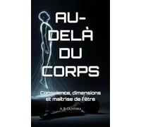 AU-DELÀ DU CORPS: Conscience, dimensions et maîtrise de l’être