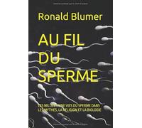 AU FIL DU SPERME: LES MILLE ET UNE VIES DU SPERME DANS LES MYTHES, LA RELIGION ET LA BIOLOGIE