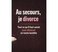 Au secours, je divorce: Tout ce qu’il faut savoir pour divorcer en toute lucidité