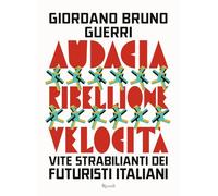 Audacia, ribellione, velocità. Vite strabilianti dei futuristi italiani (Saggi italiani)