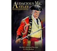 Audacious Mr Astley: The Man Who Invented the Modern Circus - the fully annotated playscript by Chris Barltrop