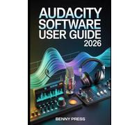 Audacity Software User Guide 2026: A Step-by-Step Manual for Recording, Editing, and Producing Professional-Quality Audio with Ease