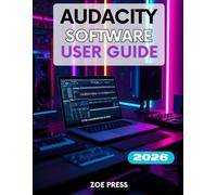 AUDACITY SOFTWARE USER GUIDE: A Complete Step-by-Step Manual for Beginners to Master Recording, Editing, and Mixing Like a Pro