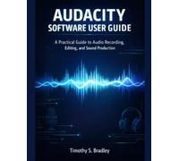 AUDACITY SOFTWARE USER GUIDE: A Practical Guide to Audio Recording, Editing, and Sound Production