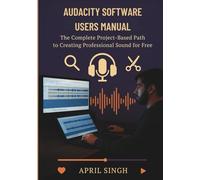 Audacity Software Users Manual: The Complete Project-Based Path to Creating Professional Sound for Free