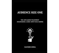 AUDIENCE SIZE ONE: The Anti-Agency Blueprint to Engineering a Zero-Input Solo Empire
