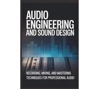 AUDIO ENGINEERING AND SOUND DESIGN: Recording mixing and mastering techniques for professional audio