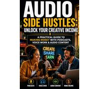 Audio Side Hustles: Unlock Your Creative Income: A Practical Guide to Making Money with Podcasts, Voice Work & Audio Content