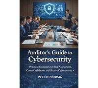 Auditor’s Guide to Cybersecurity: Practical Strategies for Risk Assessment, Control Validation, and Effective Cybersecurity Auditing