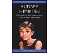 AUDREY HEPBURN: What Her Life Teaches Us About Purpose and Compassion (Uplifting Life Story for Young Minds) (INSPIRING ENTERTAINMENT PIONEERS STORIES FOR YOUNG MINDS)