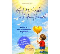 Auf der Suche nach dem Himmel! Kinder in ihrer Trauerarbeit begleiten, ein Handbuch für Eltern und Lehrkräfte: mit Expertenwissen und Praxistools