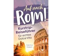 Auf nach Rom! Kurztrip-Reiseführer für echtes Dolce Vita: Vom ersten Espresso bis zum Aperitif am Kolosseum - entdecke in 2-5 Tagen Highlights und versteckte Schätze abseits der Touristenpfade