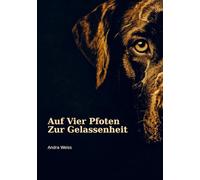 Auf vier Pfoten zur Gelassenheit: Wie Hunde uns lehren ,ruhiger,klarer und bewusster zu leben