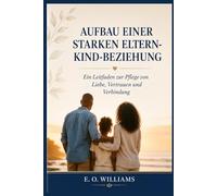 AUFBAU EINER STARKEN ELTERN KIND-BEZIEHUNG: Ein Leitfaden zur Pflege von Liebe, Vertrauen und Verbindung