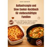 Auflaufrezepte und Slow Cooker-Kochbuch für vielbeschäftigte Familien: Über 200 einfache Ein-Pfannen-Gerichte, wohltuende Aufläufe und Crockpot-Favoriten für stressfreies Kochen