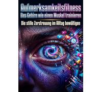 Aufmerksamkeitsfitness: Das Gehirn wie einen Muskel trainieren: Die stille Zerstreuung im Alltag bewältigen