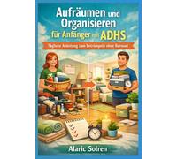 Aufräumen und Organisieren für Anfänger mit ADHS: Tägliche Anleitung zum Entrümpeln ohne Burnout