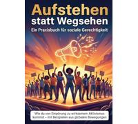 Aufstehen statt Wegsehen: Ein Praxisbuch für soziale Gerechtigkeit: Wie du von Empörung zu wirksamem Aktivismus kommst - mit Beispielen aus globalen Bewegungen