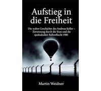 Aufstieg in die Freiheit: Die wahre Geschichte des Andreas Keller - Zersetzung durch die Stasi und die spektakuläre Ballonflucht 1980