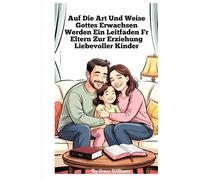 Aufwachsen nach Gottes Willen Ein Leitfaden für Eltern zur Erziehung liebevoller Kinder: Einfache Schritte zu Vertrauen, Freundlichkeit und Freude zu Hause