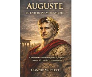 Auguste ou l’art du pouvoir invisible: Comment Octavien transforma la fragilité en autorité, en ordre et en domination