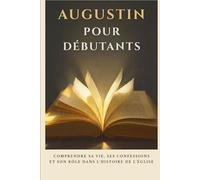 Augustin pour débutants: Comprendre sa vie, ses confessions et son rôle dans l'histoire de l'Église (Série d'Histoire de l'Église Primitive)