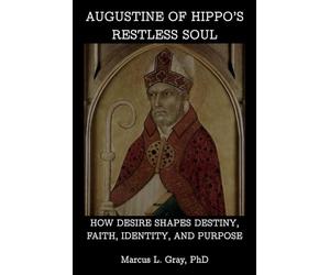 Augustine of Hippo’s Restless Soul: How Desire Shapes Destiny, Faith, Identity, and Purpose
