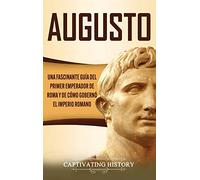 Augusto: Una Fascinante Guía del Primer Emperador de Roma y de Cómo Gobernó el Imperio Romano
