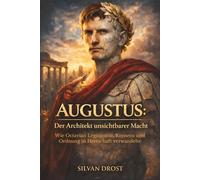 Augustus: Der Architekt unsichtbarer Macht: Wie Octavian Legitimität, Konsens und Ordnung in Herrschaft verwandelte