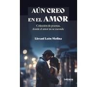 Aún creo en el amor: Colección de poemas, donde el amor no se esconde: 01 (Poesía)