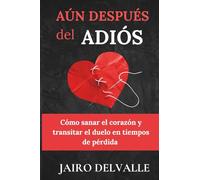 AúN DESPUÉS DEL ADIÓS: Cómo sanar el corazón y transitar el duelo en tiempos de pérdida