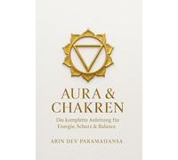 AURA & CHAKREN - Die komplette Anleitung für Energie, Schutz & Balance: Die sieben Chakren erkennen, öffnen und dauerhaft in Balance bringen