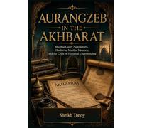 AURANGZEB IN THE AKHBARAT: Mughal Court Newsletters, Hindutva, Muslim Memory, and the Crisis of Historical Understanding