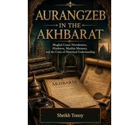 AURANGZEB IN THE AKHBARAT: Mughal Court Newsletters, Hindutva, Muslim Memory, and the Crisis of Historical Understanding