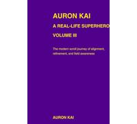 Auron Kai - A Real-Life Superhero | Volume III (A Modern Scroll Series by Auron Kai)