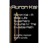 Auron Kai - A Real-Life Superhero Volume IV: The Invisible Path: A mythic memoir told in scrolls (A Modern Scroll Series by Auron Kai)