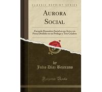 Aurora Social: Zarzuela Dramática Social en un Acto y en Prosa Dividido en un Prólogo y Tres Cuadros (Classic Reprint)