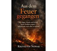 Aus dem Feuer gegangen: Wie Angst, Glaube und Gewalt meine Kindheit prägten - und ich lernte, mich selbst zu befreien