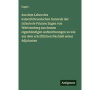 Aus dem Leben des kaiserlichrussischen Generals der Infanterie Prinzen Eugen von Württemberg aus dessen eigenhändigen Aufzeichnungen so wie aus dem schriftlichen Nachlaß seiner Adjutanten